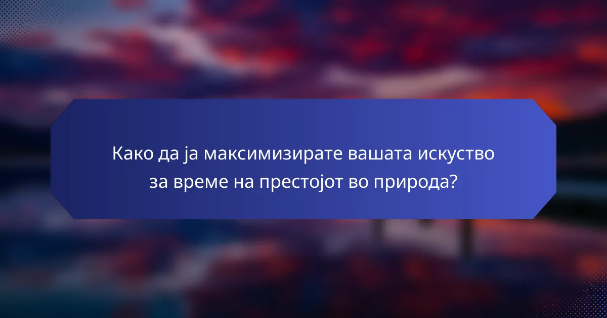 Како да ја максимизирате вашата искуство за време на престојот во природа?
