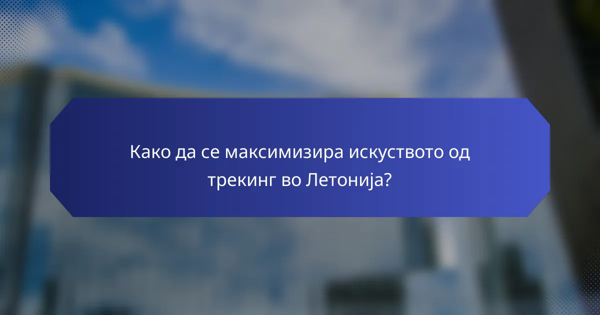 Како да се максимизира искуството од трекинг во Летонија?