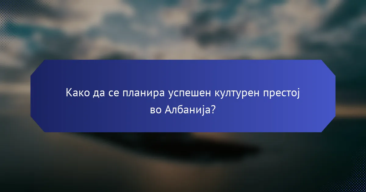 Како да се планира успешен културен престој во Албанија?