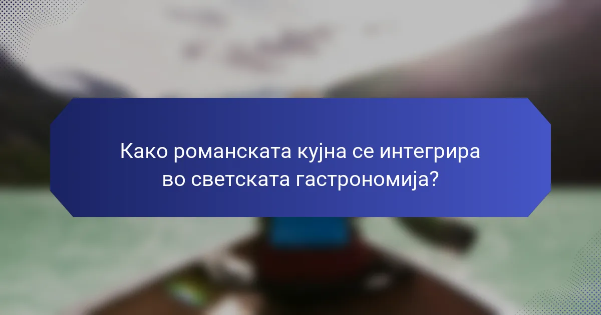 Како романската кујна се интегрира во светската гастрономија?
