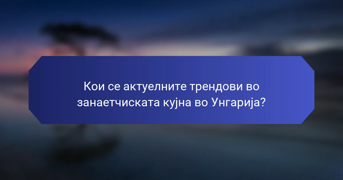 Кои се актуелните трендови во занаетчиската кујна во Унгарија?