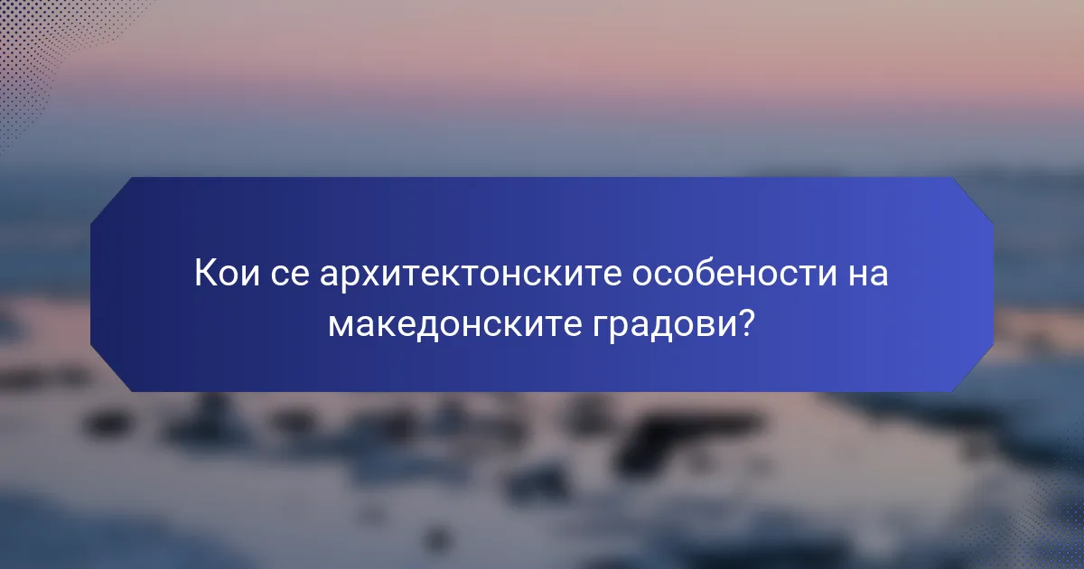 Кои се архитектонските особености на македонските градови?