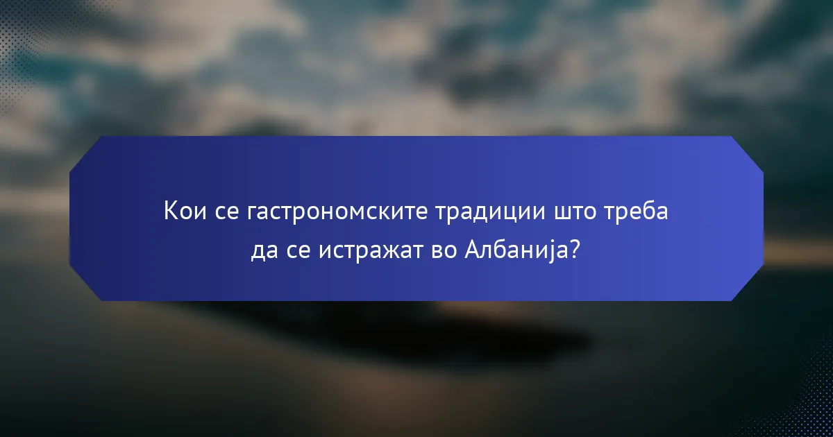 Кои се гастрономските традиции што треба да се истражат во Албанија?
