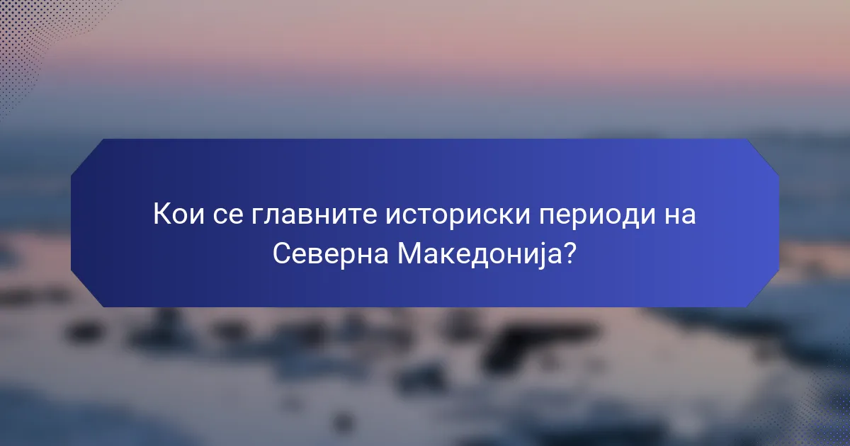 Кои се главните историски периоди на Северна Македонија?