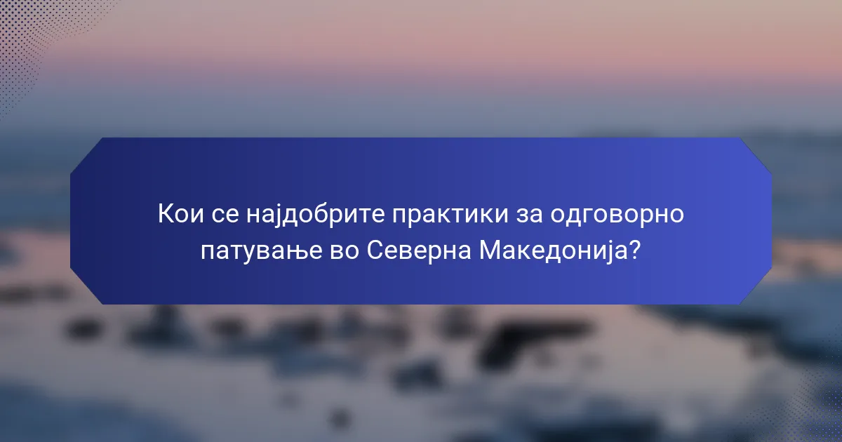 Кои се најдобрите практики за одговорно патување во Северна Македонија?