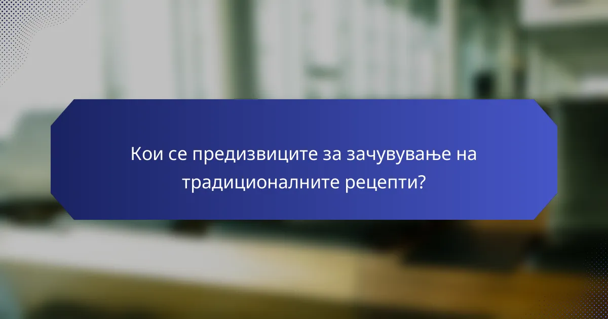 Кои се предизвиците за зачувување на традиционалните рецепти?