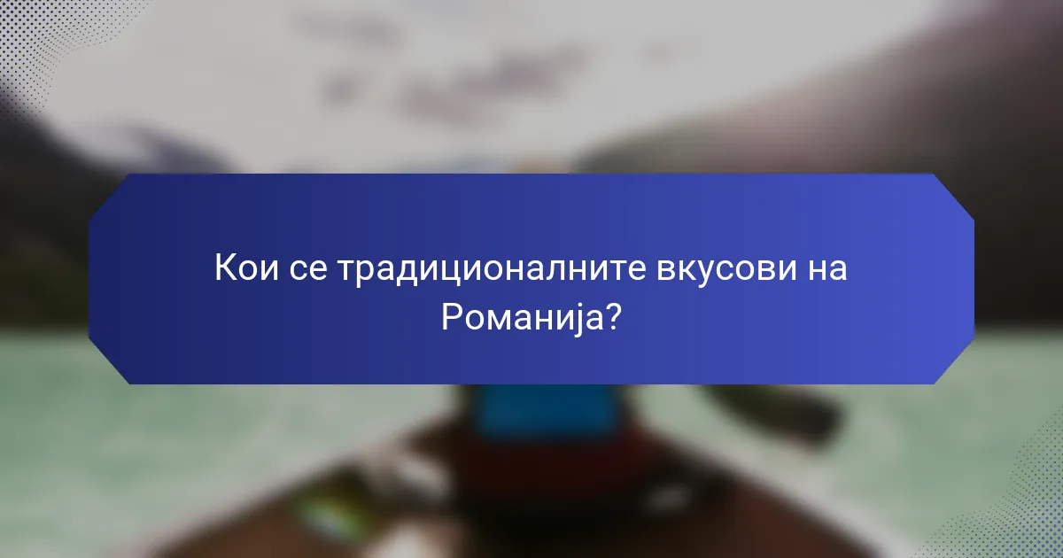 Кои се традиционалните вкусови на Романија?