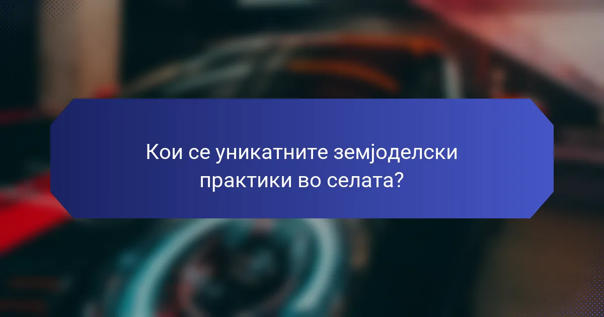 Кои се уникатните земјоделски практики во селата?