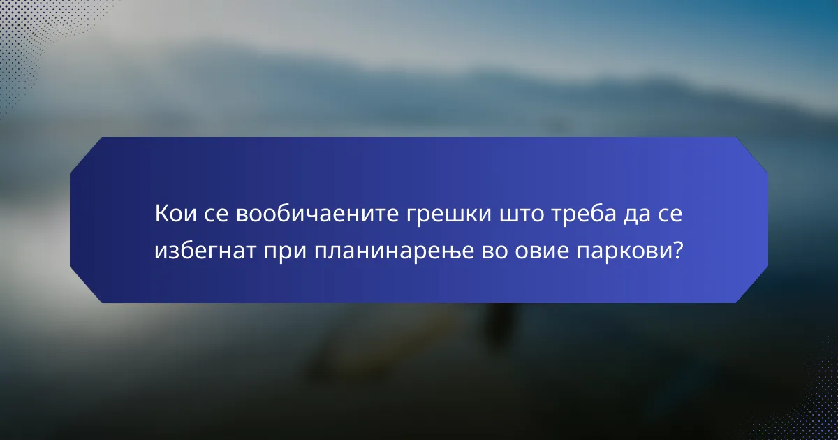 Кои се вообичаените грешки што треба да се избегнат при планинарење во овие паркови?
