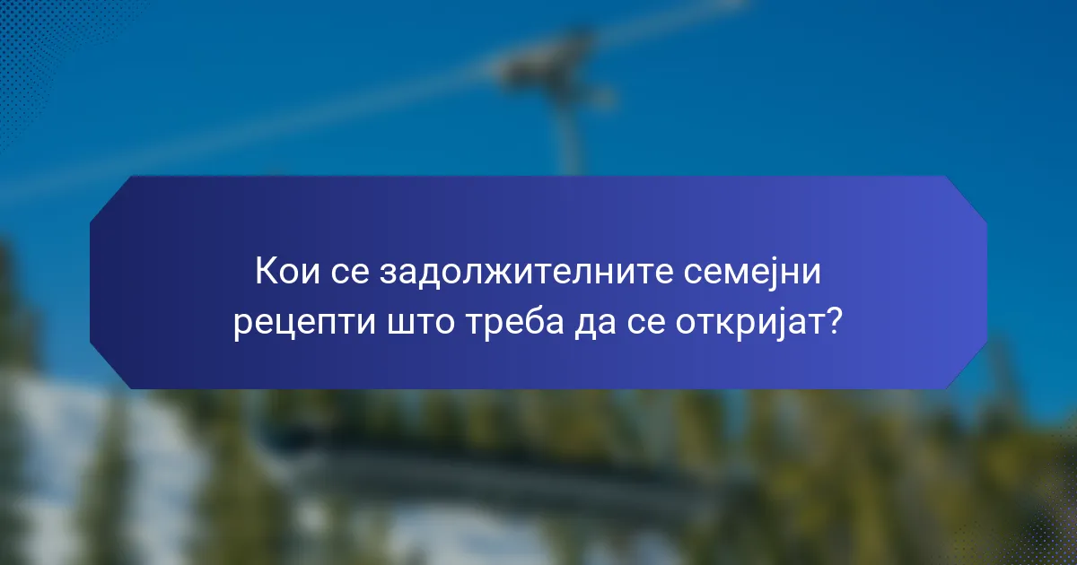 Кои се задолжителните семејни рецепти што треба да се откријат?