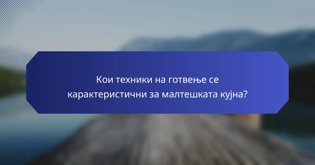 Кои техники на готвење се карактеристични за малтешката кујна?